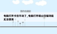 电脑打开卡住不动了_电脑打开端口扫描功能无法使用