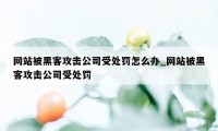 网站被黑客攻击公司受处罚怎么办_网站被黑客攻击公司受处罚