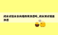 闭水试验水会向墙四周渗透吗_闭水测试墙面渗透