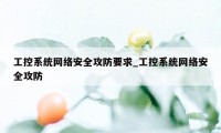 工控系统网络安全攻防要求_工控系统网络安全攻防