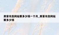 黑客攻击网站要多少钱一个月_黑客攻击网站要多少钱