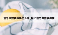 信息泄露被威胁怎么办_网上信息泄露被要挟