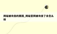 网站被攻击的原因_网站官网被攻击了会怎么样