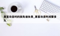 黑客攻击时的损失谁负责_黑客攻击时间要多久