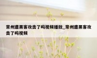 常州遭黑客攻击了吗视频播放_常州遭黑客攻击了吗视频