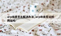 arp攻击怎么解决办法_arp攻击可以对网站吗