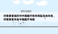 印度黑客组织对中国医疗机构发起定向攻击_印度黑客攻击中国医疗电脑