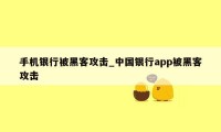 手机银行被黑客攻击_中国银行app被黑客攻击