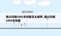 端口扫描1002无标题怎么回事_端口扫描1002无标题