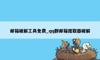 邮箱破解工具免费_qq群邮箱提取器破解