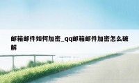 邮箱邮件如何加密_qq邮箱邮件加密怎么破解