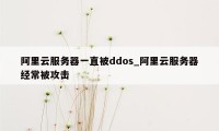 阿里云服务器一直被ddos_阿里云服务器经常被攻击