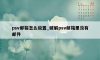 psv邮箱怎么设置_破解psv邮箱里没有邮件