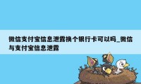 微信支付宝信息泄露换个银行卡可以吗_微信与支付宝信息泄露