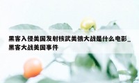 黑客入侵美国发射核武美俄大战是什么电影_黑客大战美国事件