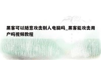 黑客可以随意攻击别人电脑吗_黑客能攻击用户吗视频教程