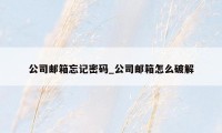 公司邮箱忘记密码_公司邮箱怎么破解