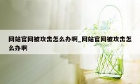 网站官网被攻击怎么办啊_网站官网被攻击怎么办啊