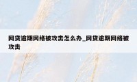 网贷逾期网络被攻击怎么办_网贷逾期网络被攻击