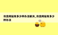 攻击网站有多少种办法解决_攻击网站有多少种办法