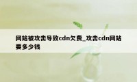 网站被攻击导致cdn欠费_攻击cdn网站要多少钱