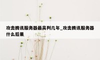 攻击腾讯服务器最高判几年_攻击腾讯服务器什么后果