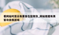 看网站时显示有黑客在监视你_网站提醒有黑客攻击我游戏