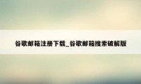 谷歌邮箱注册下载_谷歌邮箱搜索破解版