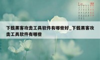 下载黑客攻击工具软件有哪些好_下载黑客攻击工具软件有哪些