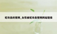 蛇攻击的视频_女性被蛇攻击视频网站链接