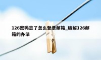 126密码忘了怎么登录邮箱_破解126邮箱的办法