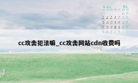 cc攻击犯法嘛_cc攻击网站cdn收费吗