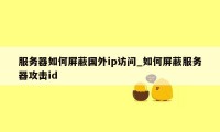 服务器如何屏蔽国外ip访问_如何屏蔽服务器攻击id