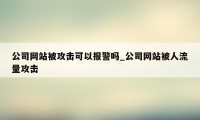 公司网站被攻击可以报警吗_公司网站被人流量攻击