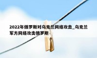 2022年俄罗斯对乌克兰网络攻击_乌克兰军方网络攻击俄罗斯