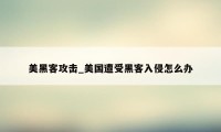 美黑客攻击_美国遭受黑客入侵怎么办