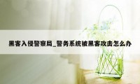 黑客入侵警察局_警务系统被黑客攻击怎么办