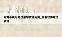 对方手机号定位黑客软件免费_黑客软件定位软件