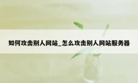 如何攻击别人网站_怎么攻击别人网站服务器