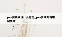 psn离线认证什么意思_psv离线邮箱破解失败