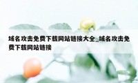 域名攻击免费下载网站链接大全_域名攻击免费下载网站链接