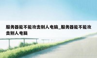 服务器能不能攻击别人电脑_服务器能不能攻击别人电脑