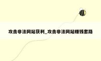 攻击非法网站获利_攻击非法网站赚钱套路