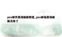 psv邮件离线破解教程_psv邮箱离线破解没有了