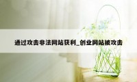 通过攻击非法网站获利_创业网站被攻击