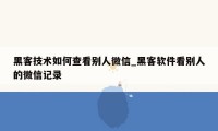 黑客技术如何查看别人微信_黑客软件看别人的微信记录