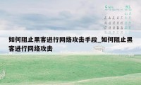 如何阻止黑客进行网络攻击手段_如何阻止黑客进行网络攻击