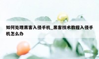 如何处理黑客入侵手机_黑客技术教程入侵手机怎么办