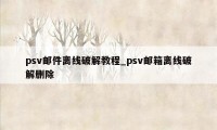 psv邮件离线破解教程_psv邮箱离线破解删除