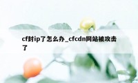 cf封ip了怎么办_cfcdn网站被攻击了